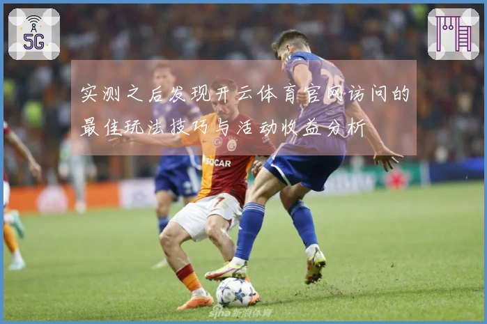 实测之后发现开云体育官网访问的最佳玩法技巧与活动收益分析