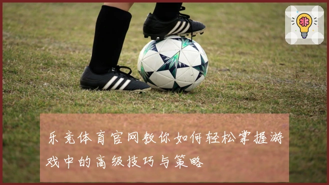 乐竞体育官网教你如何轻松掌握游戏中的高级技巧与策略