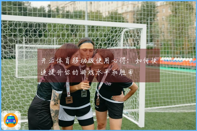 开云体育移动版使用心得：如何快速提升你的游戏水平和胜率