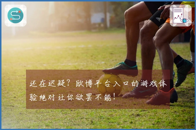 还在迟疑？欧博平台入口的游戏体验绝对让你欲罢不能！