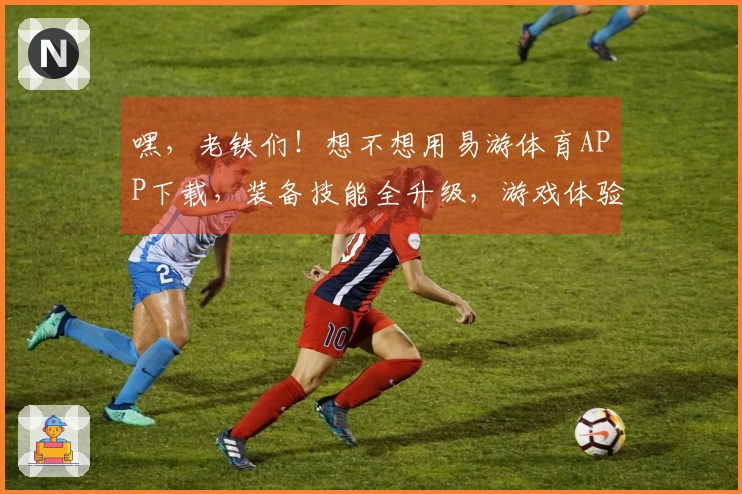 嘿，老铁们！想不想用易游体育APP下载，装备技能全升级，游戏体验飙升？
