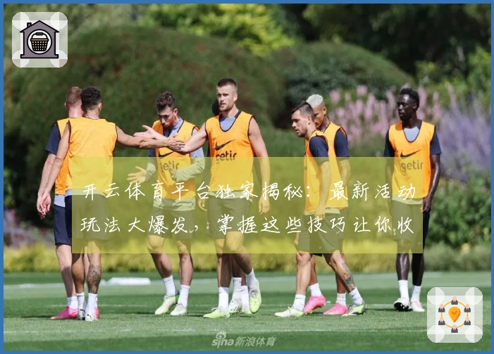开云体育平台独家揭秘:最新活动玩法大爆发,掌握这些技巧让你收益翻倍!