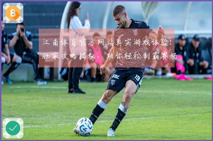 江南体育官方网站真实游戏体验：独家攻略揭秘，助你轻松制霸赛场