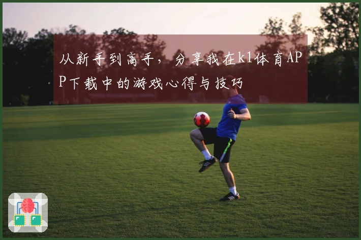 从新手到高手，分享我在k1体育APP下载中的游戏心得与技巧