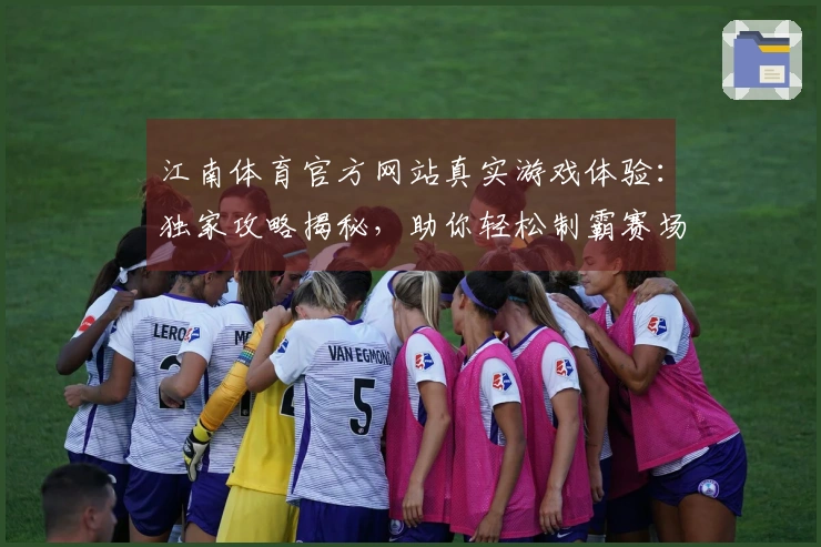 江南体育官方网站真实游戏体验：独家攻略揭秘，助你轻松制霸赛场