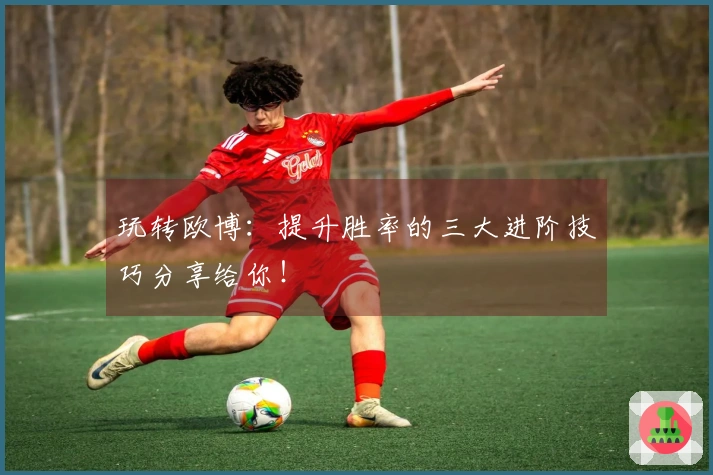 玩转欧博：提升胜率的三大进阶技巧分享给你！