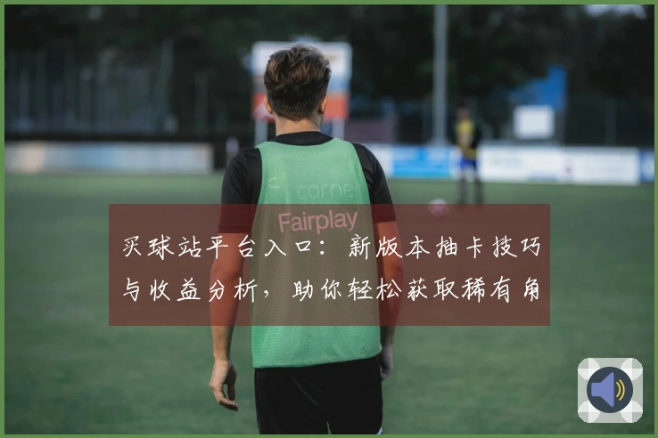 买球站平台入口：新版本抽卡技巧与收益分析，助你轻松获取稀有角色！