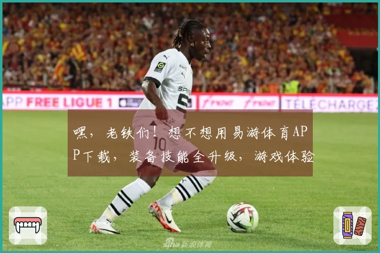 嘿，老铁们！想不想用易游体育APP下载，装备技能全升级，游戏体验飙升？