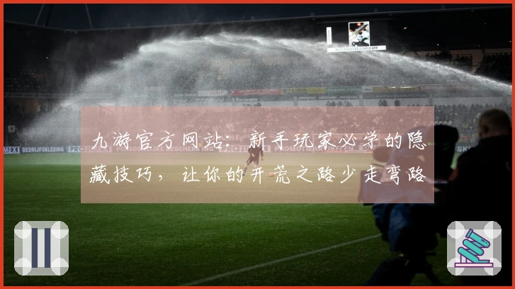 九游官方网站：新手玩家必学的隐藏技巧，让你的开荒之路少走弯路，效率翻倍！