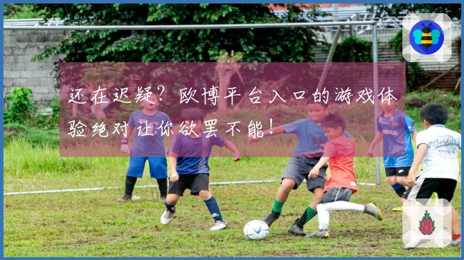 还在迟疑？欧博平台入口的游戏体验绝对让你欲罢不能！