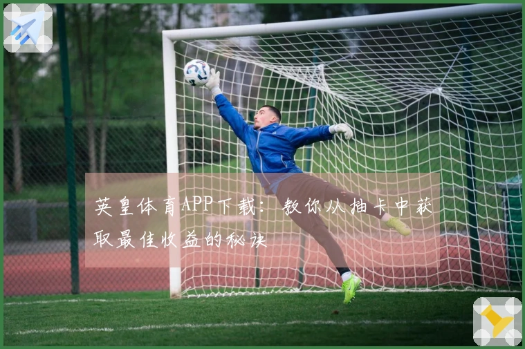英皇体育APP下载：教你从抽卡中获取最佳收益的秘诀