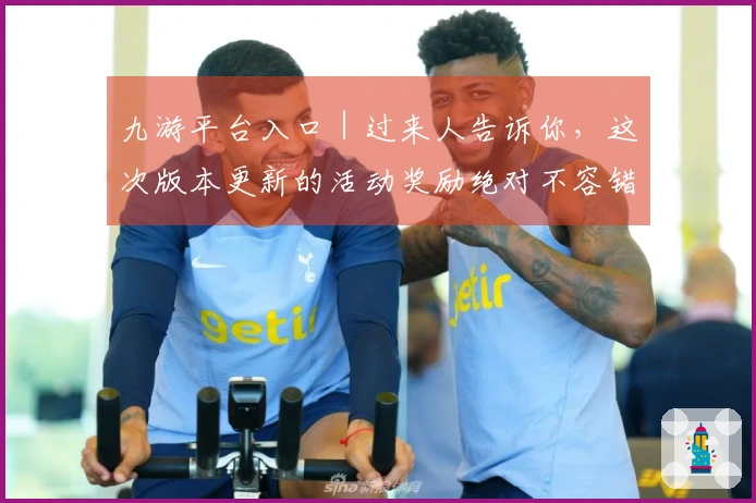 九游平台入口｜过来人告诉你，这次版本更新的活动奖励绝对不容错过