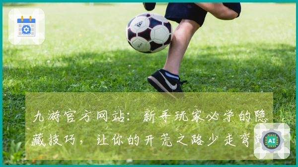 九游官方网站：新手玩家必学的隐藏技巧，让你的开荒之路少走弯路，效率翻倍！