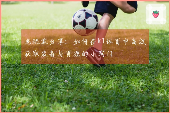 老玩家分享：如何在k1体育中高效获取装备与资源的小窍门