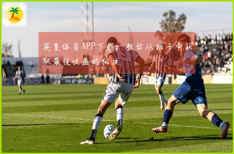 英皇体育APP下载：教你从抽卡中获取最佳收益的秘诀