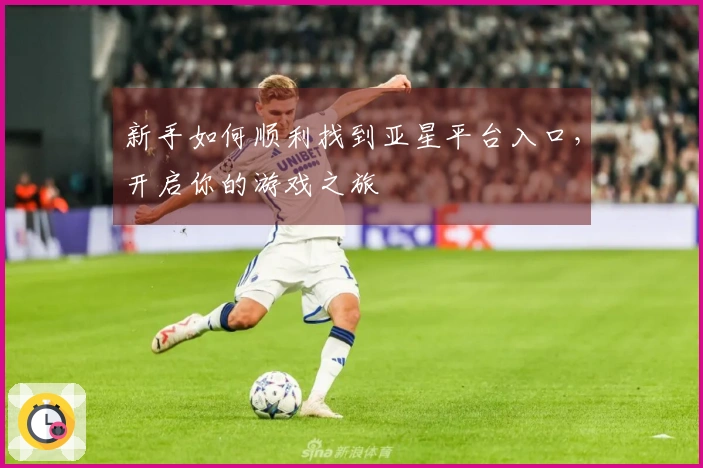 新手如何顺利找到亚星平台入口，开启你的游戏之旅