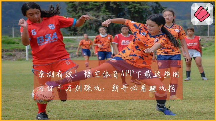 亲测有效！悟空体育APP下载这些地方你千万别踩坑，新手必看避坑指南