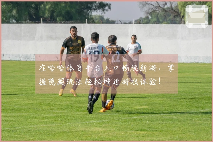 在哈哈体育平台入口畅玩新游，掌握隐藏玩法轻松增进游戏体验！