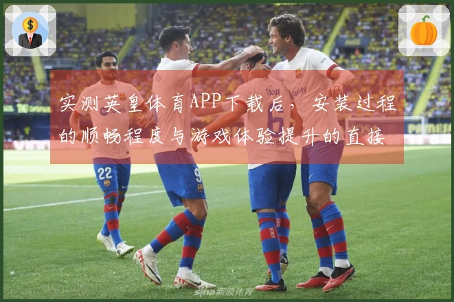 实测英皇体育APP下载后，安装过程的顺畅程度与游戏体验提升的直接关系