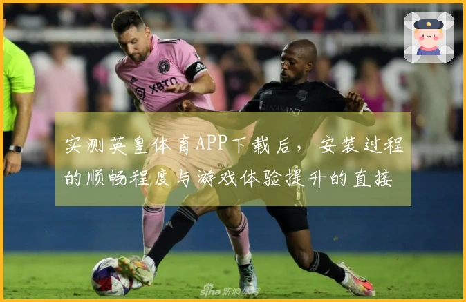 实测英皇体育APP下载后，安装过程的顺畅程度与游戏体验提升的直接关系