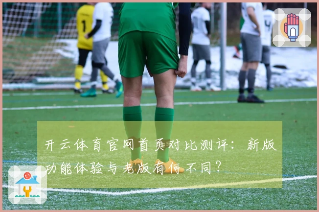 开云体育官网首页对比测评：新版功能体验与老版有何不同？