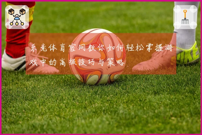 乐竞体育官网教你如何轻松掌握游戏中的高级技巧与策略