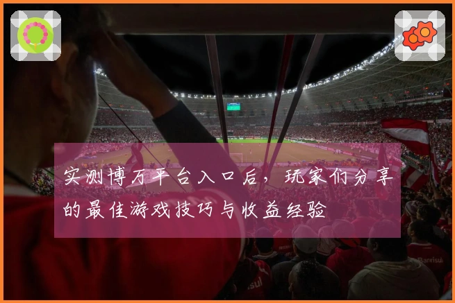 实测博万平台入口后，玩家们分享的最佳游戏技巧与收益经验