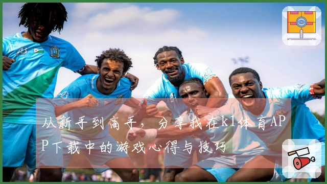 从新手到高手，分享我在k1体育APP下载中的游戏心得与技巧