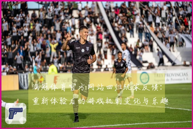 满冠体育官方网站回归玩家反馈：重新体验后的游戏机制变化与乐趣对比测评