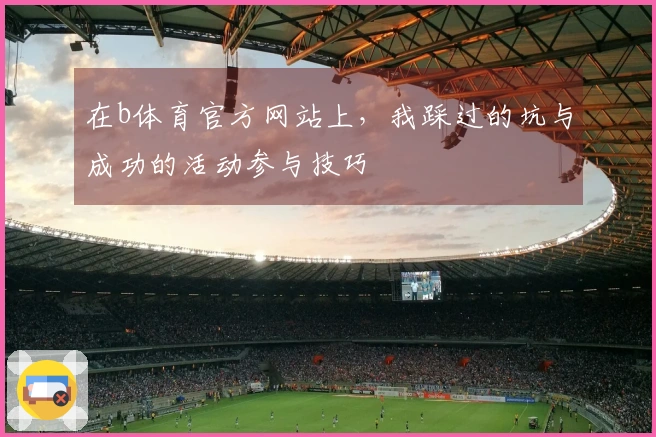 在b体育官方网站上，我踩过的坑与成功的活动参与技巧